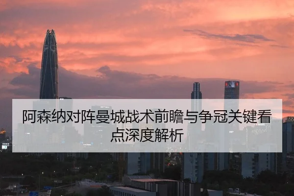 阿森纳对阵曼城战术前瞻与争冠关键看点深度解析