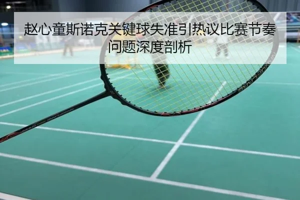 赵心童斯诺克关键球失准引热议比赛节奏问题深度剖析